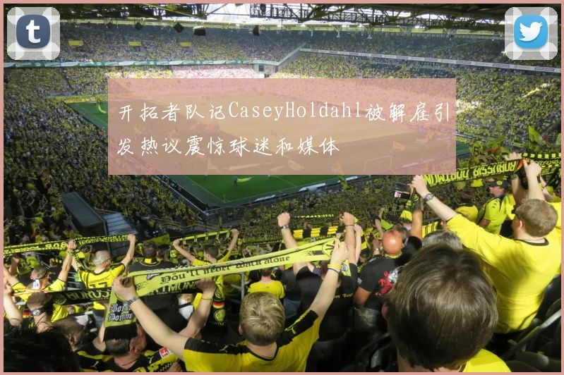 开拓者队记CaseyHoldahl被解雇引发热议震惊球迷和媒体