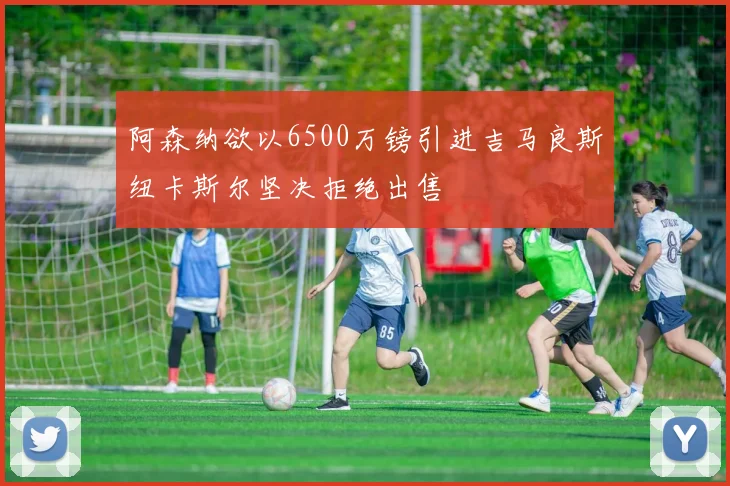 阿森纳欲以6500万镑引进吉马良斯纽卡斯尔坚决拒绝出售