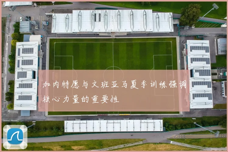 加内特愿与文班亚马夏季训练强调核心力量的重要性