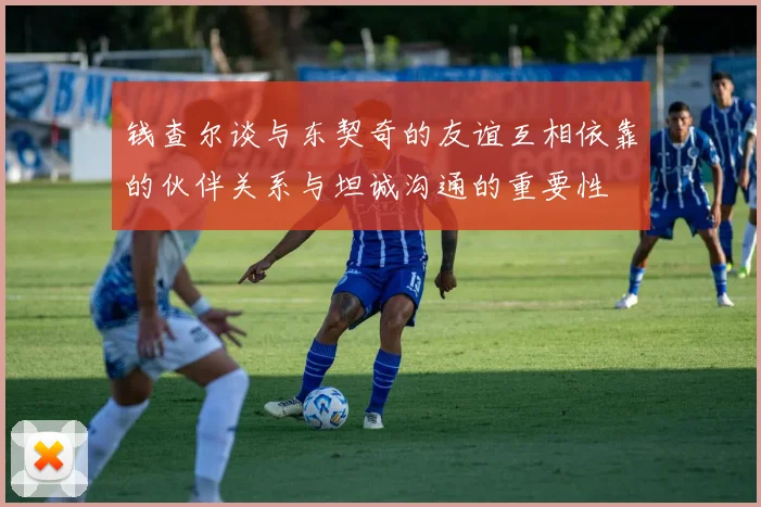钱查尔谈与东契奇的友谊互相依靠的伙伴关系与坦诚沟通的重要性