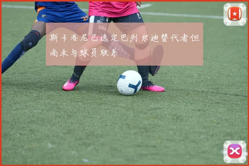斯卡洛尼已选定巴列尔迪替代者但尚未与球员联系