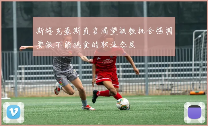 斯塔克豪斯直言渴望执教机会强调要饭不能挑食的职业态度