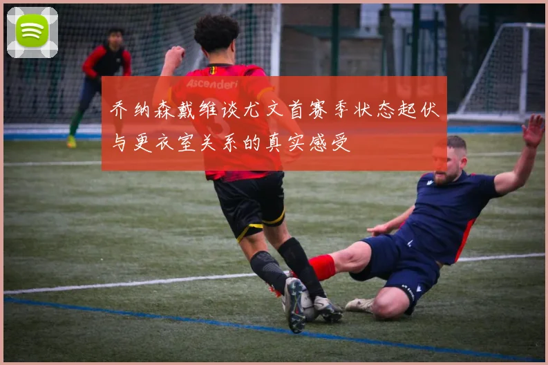 乔纳森戴维谈尤文首赛季状态起伏与更衣室关系的真实感受