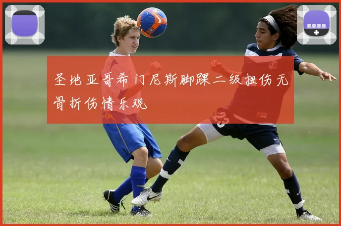 圣地亚哥希门尼斯脚踝二级扭伤无骨折伤情乐观