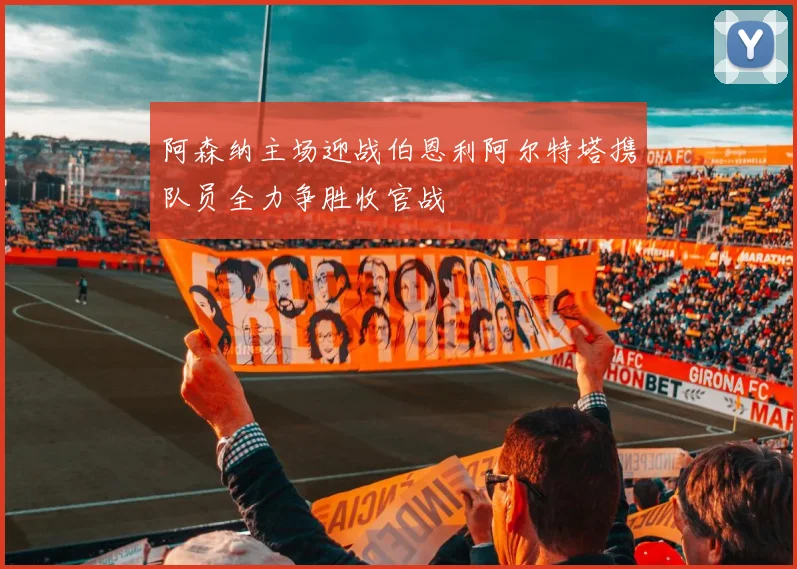 阿森纳主场迎战伯恩利阿尔特塔携队员全力争胜收官战