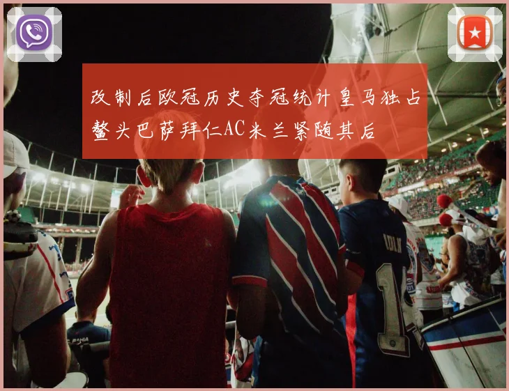 改制后欧冠历史夺冠统计皇马独占鳌头巴萨拜仁AC米兰紧随其后