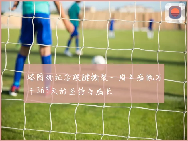 塔图姆纪念跟腱撕裂一周年感慨万千365天的坚持与成长