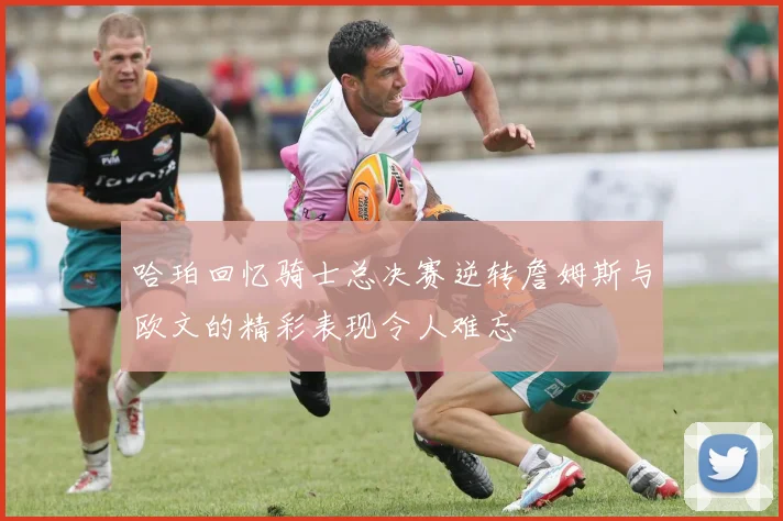 哈珀回忆骑士总决赛逆转詹姆斯与欧文的精彩表现令人难忘