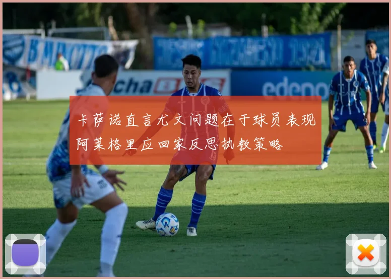 卡萨诺直言尤文问题在于球员表现阿莱格里应回家反思执教策略