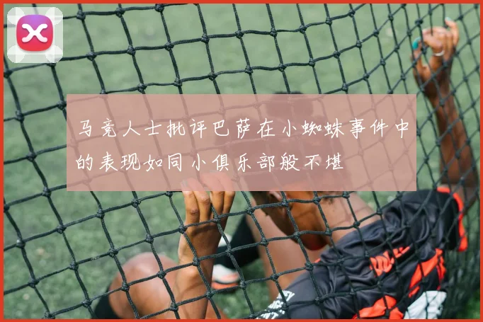 马竞人士批评巴萨在小蜘蛛事件中的表现如同小俱乐部般不堪