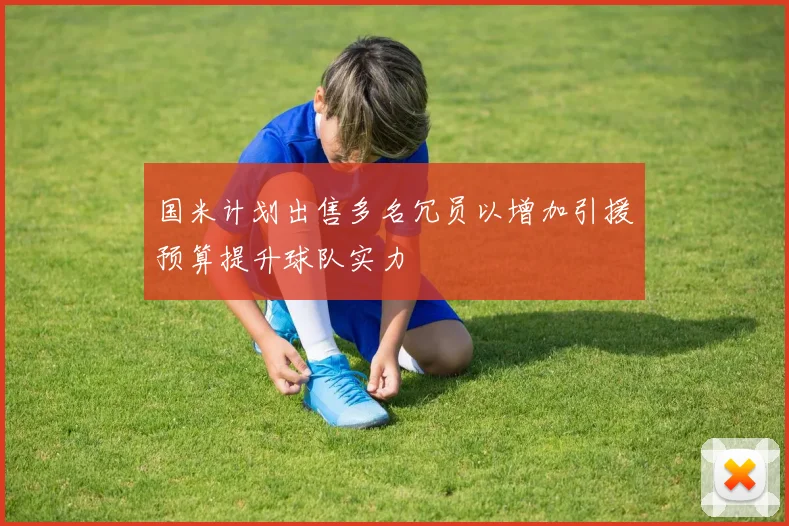 国米计划出售多名冗员以增加引援预算提升球队实力