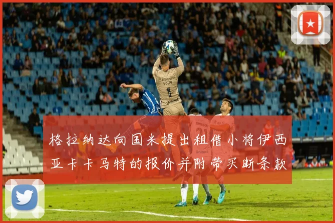 格拉纳达向国米提出租借小将伊西亚卡卡马特的报价并附带买断条款