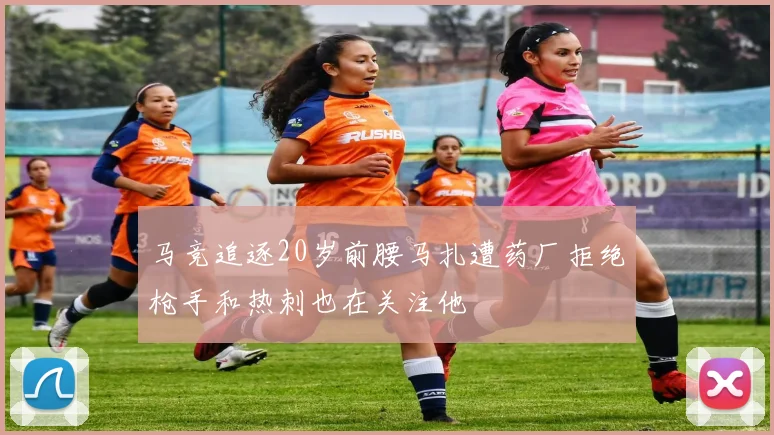 马竞追逐20岁前腰马扎遭药厂拒绝枪手和热刺也在关注他