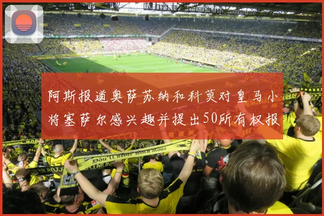 阿斯报道奥萨苏纳和科莫对皇马小将塞萨尔感兴趣并提出50所有权报价