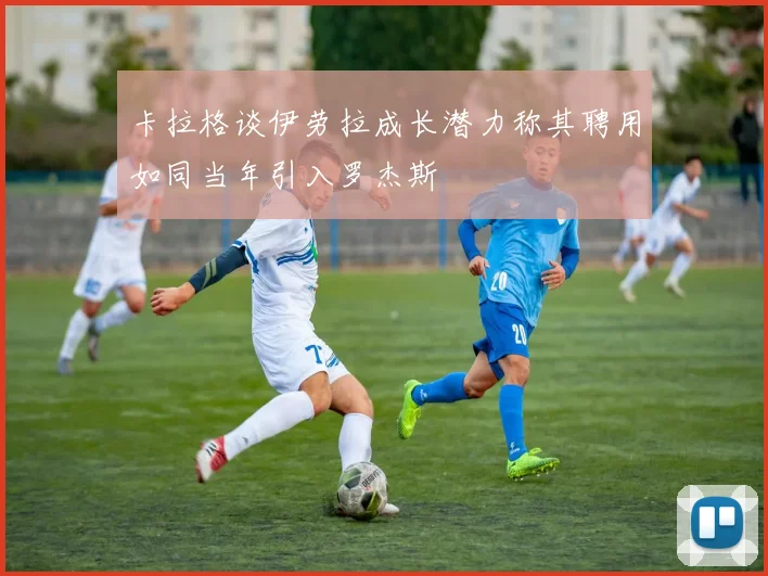 卡拉格谈伊劳拉成长潜力称其聘用如同当年引入罗杰斯