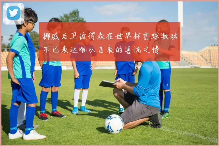 挪威后卫彼得森在世界杯首球激动不已表达难以言表的喜悦之情
