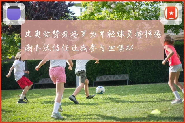 皮奥称赞劳塔罗为年轻球员榜样感谢齐沃信任让我参与世俱杯