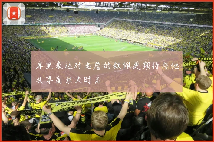 库里表达对老詹的钦佩更期待与他共享高尔夫时光