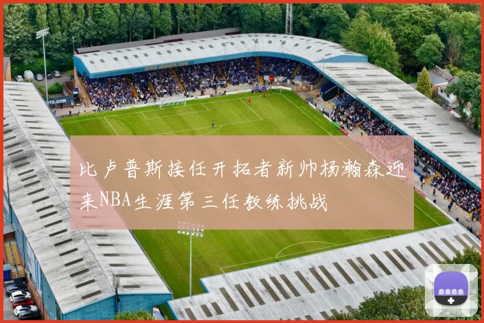 比卢普斯接任开拓者新帅杨瀚森迎来NBA生涯第三任教练挑战