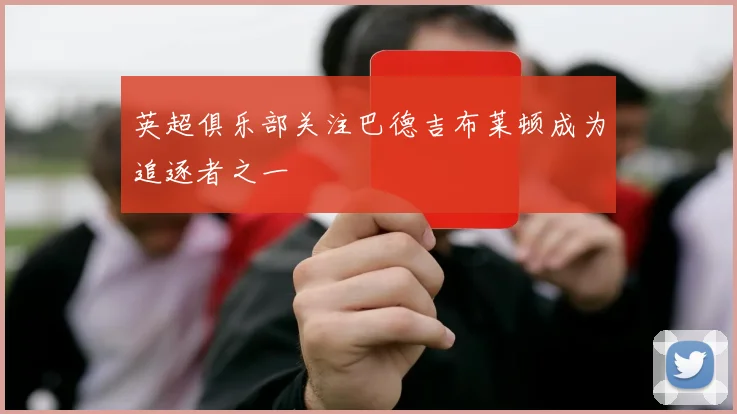 英超俱乐部关注巴德吉布莱顿成为追逐者之一