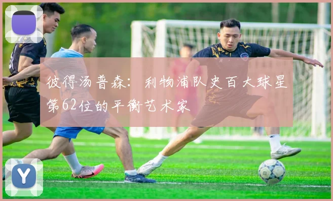 彼得汤普森：利物浦队史百大球星第62位的平衡艺术家