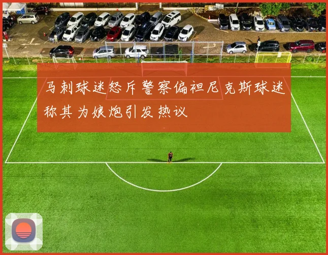 马刺球迷怒斥警察偏袒尼克斯球迷称其为娘炮引发热议