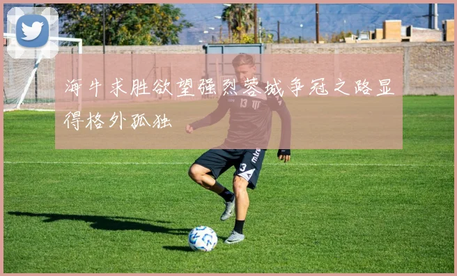 海牛求胜欲望强烈蓉城争冠之路显得格外孤独