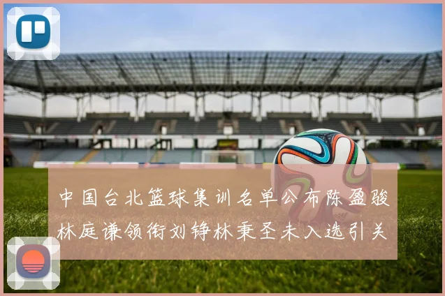 中国台北篮球集训名单公布陈盈骏林庭谦领衔刘铮林秉圣未入选引关注