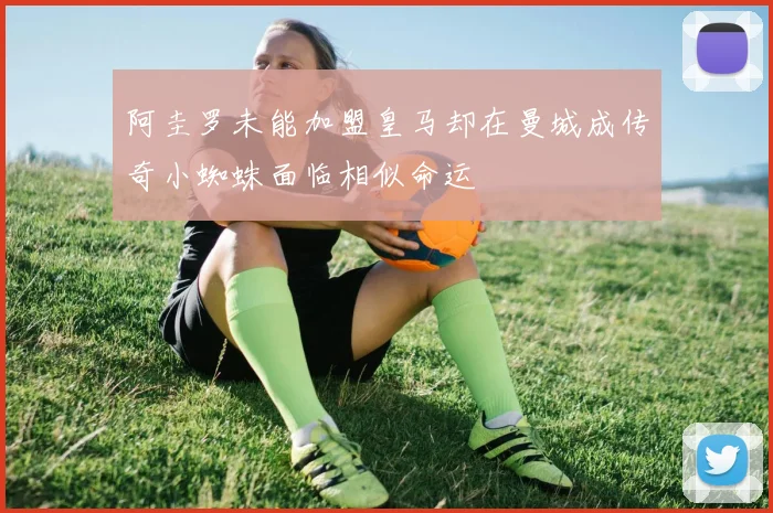 阿圭罗未能加盟皇马却在曼城成传奇小蜘蛛面临相似命运