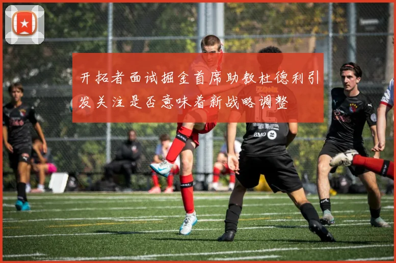 开拓者面试掘金首席助教杜德利引发关注是否意味着新战略调整