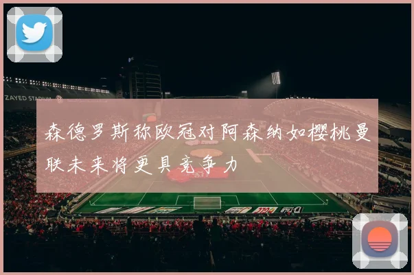 森德罗斯称欧冠对阿森纳如樱桃曼联未来将更具竞争力
