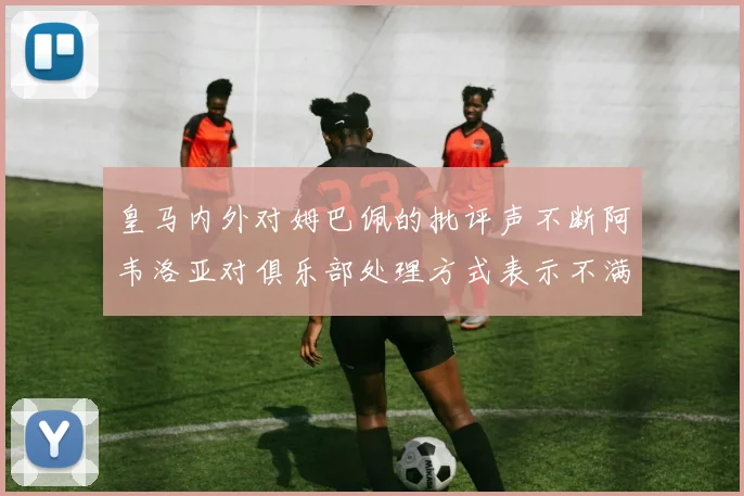 皇马内外对姆巴佩的批评声不断阿韦洛亚对俱乐部处理方式表示不满
