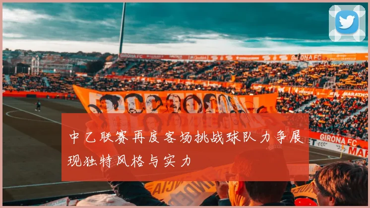 中乙联赛再度客场挑战球队力争展现独特风格与实力