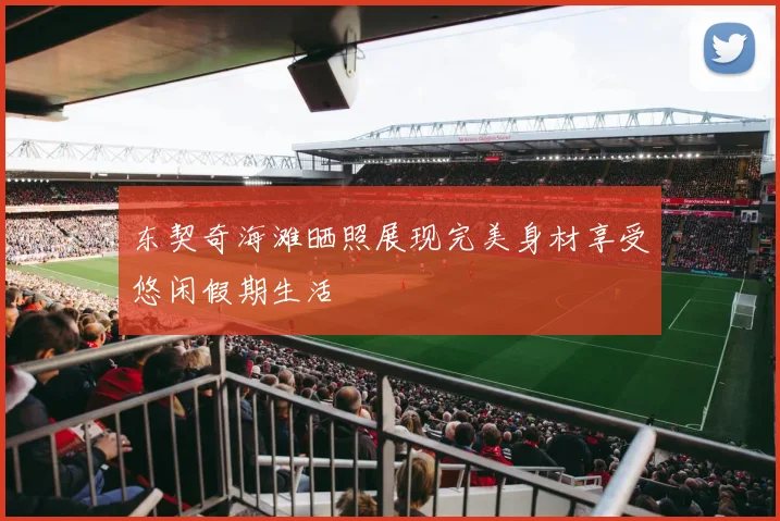 东契奇海滩晒照展现完美身材享受悠闲假期生活