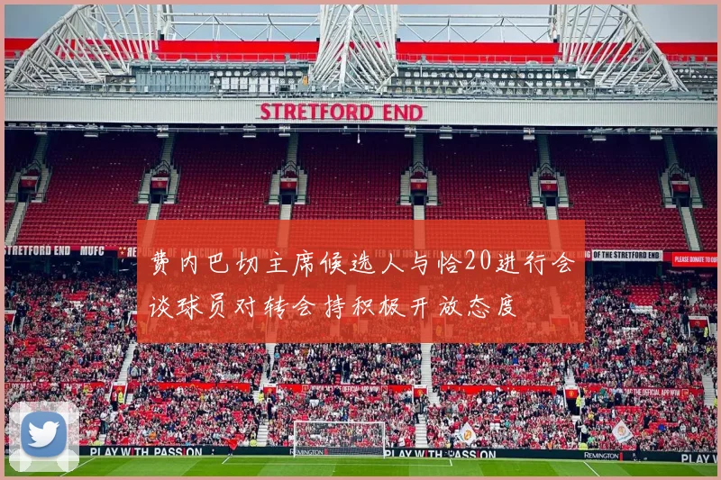 费内巴切主席候选人与恰20进行会谈球员对转会持积极开放态度