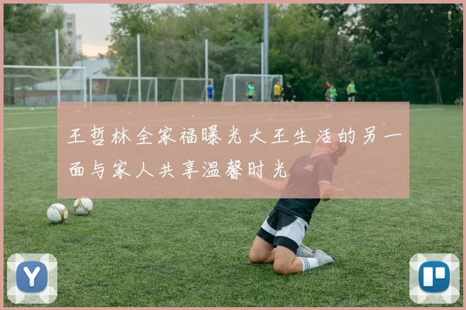 王哲林全家福曝光大王生活的另一面与家人共享温馨时光