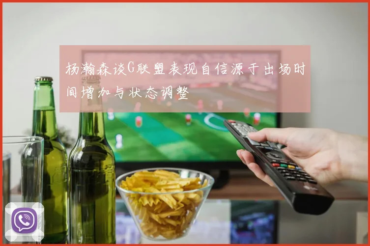 杨瀚森谈G联盟表现自信源于出场时间增加与状态调整